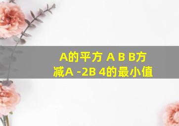 A的平方 A B B方减A -2B 4的最小值